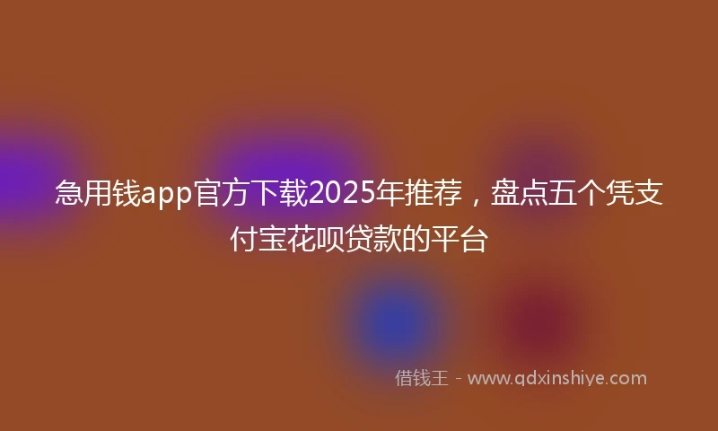 急用钱app官方下载2025年推荐，盘点五个凭支付宝花呗贷款的平台