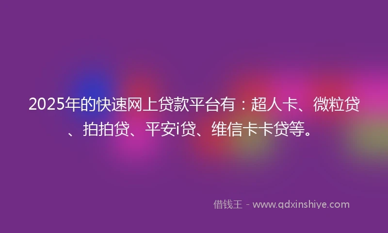 2025年的快速网上贷款平台有：超人卡、微粒贷、拍拍贷、平安i贷、维信卡卡贷等。