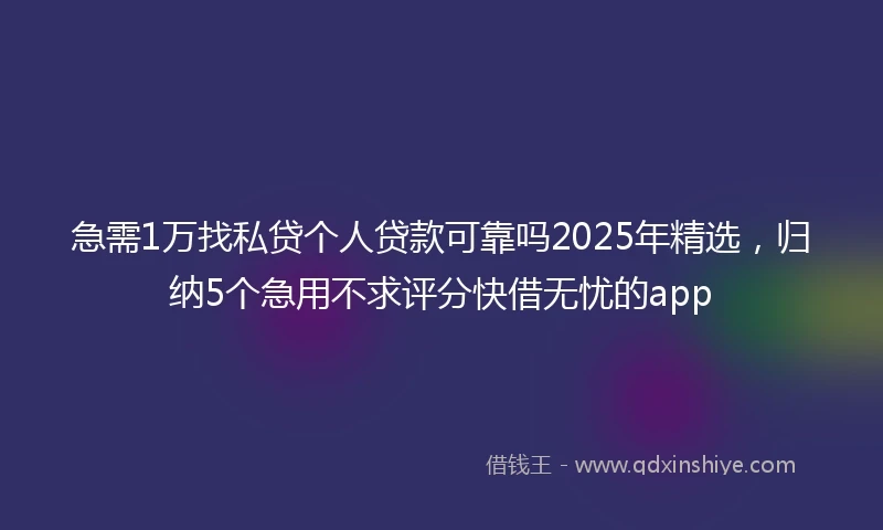 急需1万找私贷个人贷款可靠吗2025年精选，归纳5个急用不求评分快借无忧的app