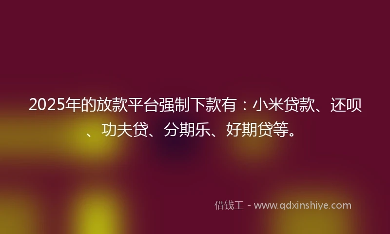 2025年的放款平台强制下款有：小米贷款、还呗、功夫贷、分期乐、好期贷等。