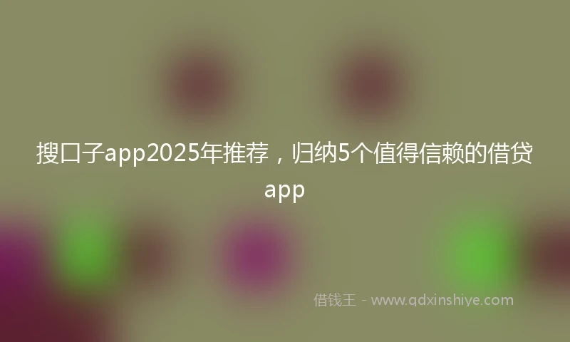 搜口子app2025年推荐，归纳5个值得信赖的借贷app