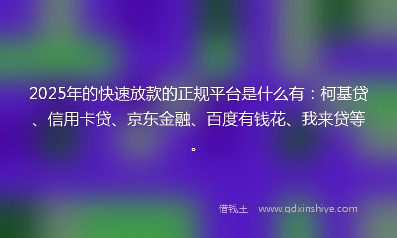2025年的快速放款的正规平台是什么有：柯基贷、信用卡贷、京东金融、百度有钱花、我来贷等。