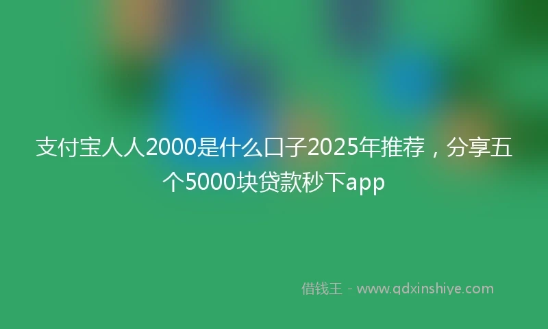 支付宝人人2000是什么口子2025年推荐，分享五个5000块贷款秒下app