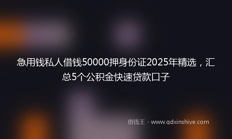 急用钱私人借钱50000押身份证2025年精选，汇总5个公积金快速贷款口子