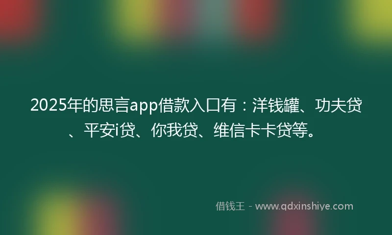 2025年的思言app借款入口有：洋钱罐、功夫贷、平安i贷、你我贷、维信卡卡贷等。