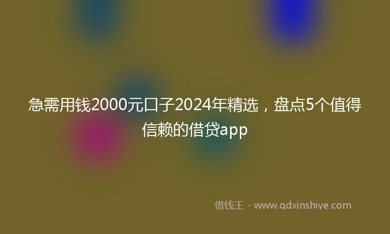急需用钱2000元口子2024年精选，盘点5个值得信赖的借贷app