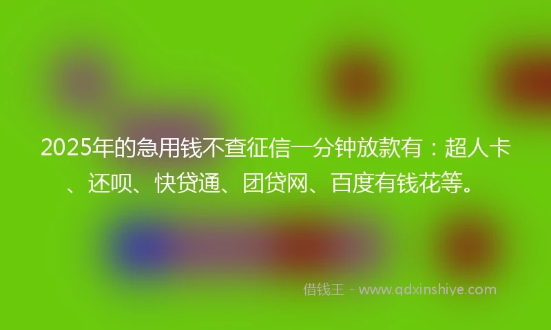 2025年的急用钱不查征信一分钟放款有：超人卡、还呗、快贷通、团贷网、百度有钱花等。