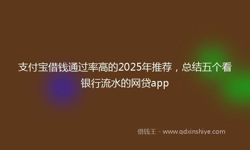 支付宝借钱通过率高的2025年推荐，总结五个看银行流水的网贷app