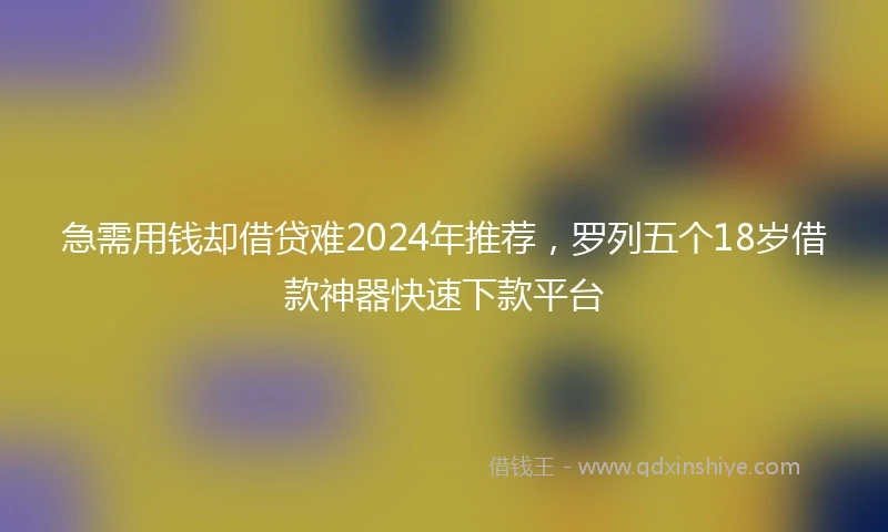 急需用钱却借贷难2024年推荐，罗列五个18岁借款神器快速下款平台