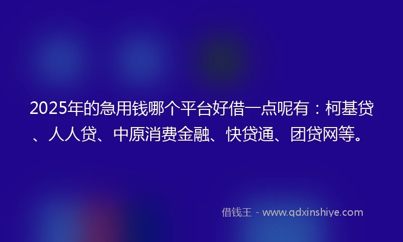 2025年的急用钱哪个平台好借一点呢有：柯基贷、人人贷、中原消费金融、快贷通、团贷网等。
