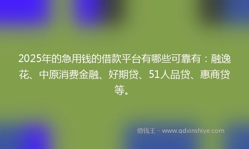 2025年的急用钱的借款平台有哪些可靠有：融逸花、中原消费金融、好期贷、51人品贷、惠商贷等。