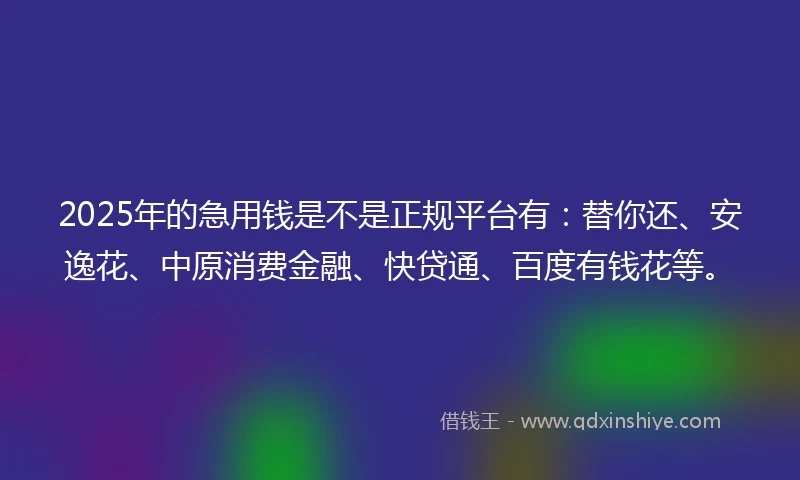 2025年的急用钱是不是正规平台有：替你还、安逸花、中原消费金融、快贷通、百度有钱花等。
