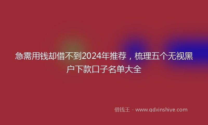 急需用钱却借不到2024年推荐，梳理五个无视黑户下款口子名单大全