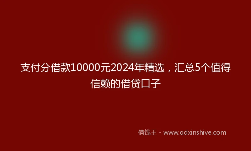 支付分借款10000元2024年精选，汇总5个值得信赖的借贷口子