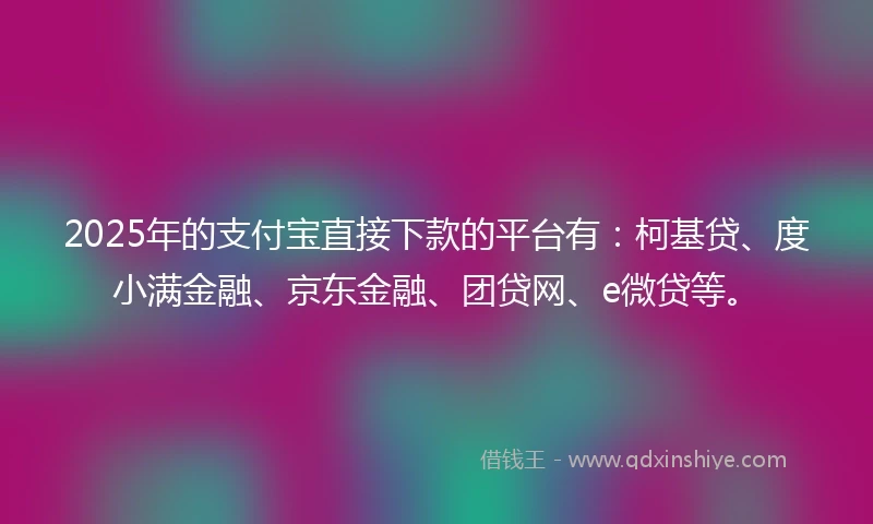 2025年的支付宝直接下款的平台有：柯基贷、度小满金融、京东金融、团贷网、e微贷等。