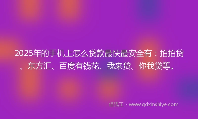 2025年的手机上怎么贷款最快最安全有：拍拍贷、东方汇、百度有钱花、我来贷、你我贷等。