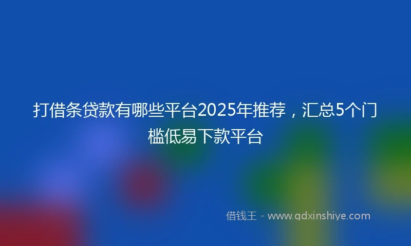 打借条贷款有哪些平台2025年推荐，汇总5个门槛低易下款平台