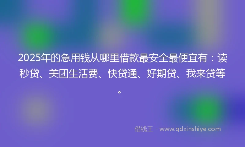 2025年的急用钱从哪里借款最安全最便宜有：读秒贷、美团生活费、快贷通、好期贷、我来贷等。
