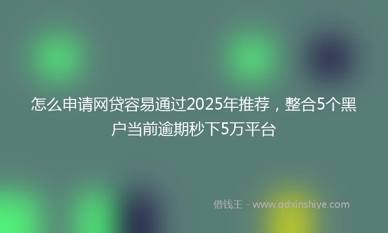 怎么申请网贷容易通过2025年推荐，整合5个黑户当前逾期秒下5万平台