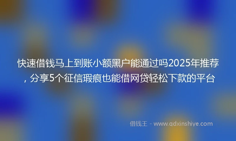 快速借钱马上到账小额黑户能通过吗2025年推荐，分享5个征信瑕疵也能借网贷轻松下款的平台