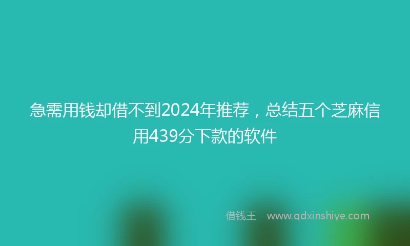 急需用钱却借不到2024年推荐，总结五个芝麻信用439分下款的软件