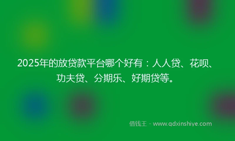 2025年的放贷款平台哪个好有：人人贷、花呗、功夫贷、分期乐、好期贷等。