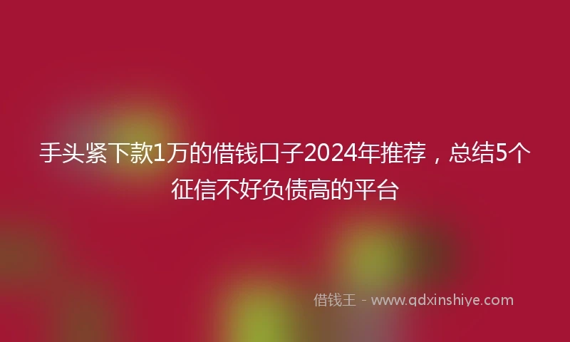 手头紧下款1万的借钱口子2024年推荐，总结5个征信不好负债高的平台