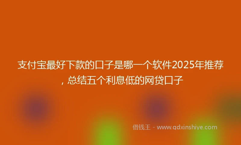 支付宝最好下款的口子是哪一个软件2025年推荐，总结五个利息低的网贷口子