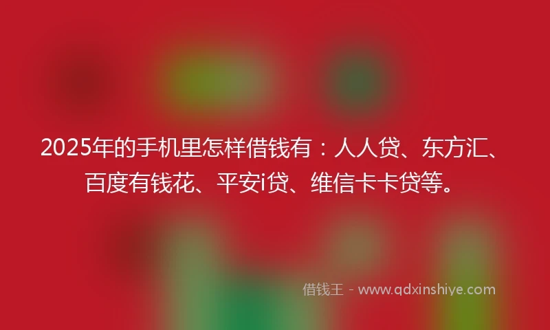 2025年的手机里怎样借钱有：人人贷、东方汇、百度有钱花、平安i贷、维信卡卡贷等。