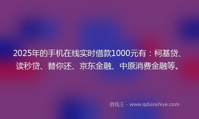 2025年的手机在线实时借款1000元有：柯基贷、读秒贷、替你还、京东金融、中原消费金融等。