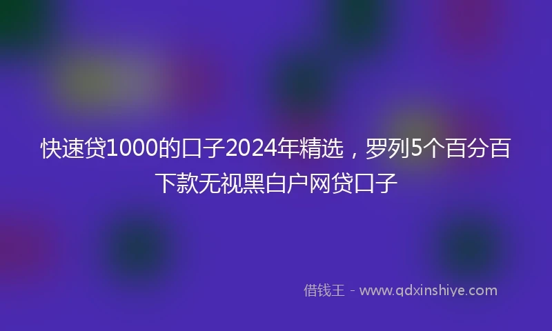 快速贷1000的口子2024年精选，罗列5个百分百下款无视黑白户网贷口子