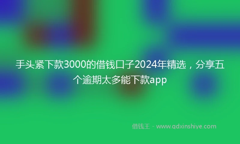 手头紧下款3000的借钱口子2024年精选，分享五个逾期太多能下款app