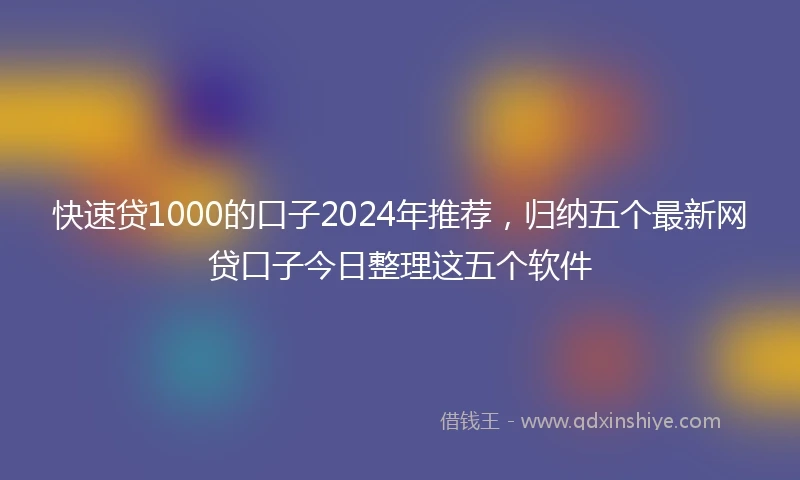 快速贷1000的口子2024年推荐，归纳五个最新网贷口子今日整理这五个软件