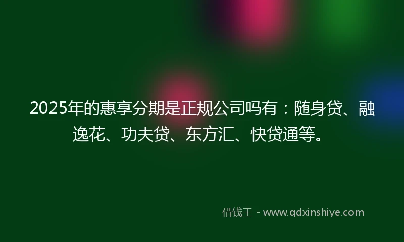 2025年的惠享分期是正规公司吗有：随身贷、融逸花、功夫贷、东方汇、快贷通等。
