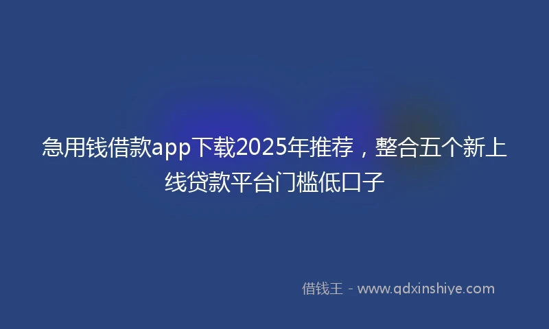 急用钱借款app下载2025年推荐，整合五个新上线贷款平台门槛低口子