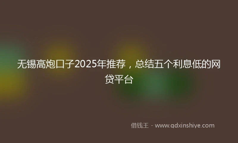 无锡高炮口子2025年推荐，总结五个利息低的网贷平台