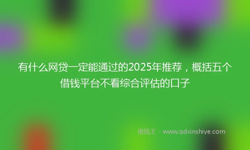 有什么网贷一定能通过的2025年推荐，概括五个借钱平台不看综合评估的口子