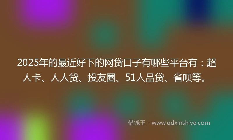 2025年的最近好下的网贷口子有哪些平台有：超人卡、人人贷、投友圈、51人品贷、省呗等。