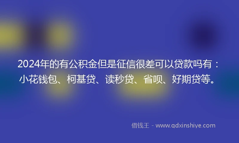 2024年的有公积金但是征信很差可以贷款吗有：小花钱包、柯基贷、读秒贷、省呗、好期贷等。