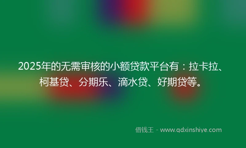 2025年的无需审核的小额贷款平台有：拉卡拉、柯基贷、分期乐、滴水贷、好期贷等。
