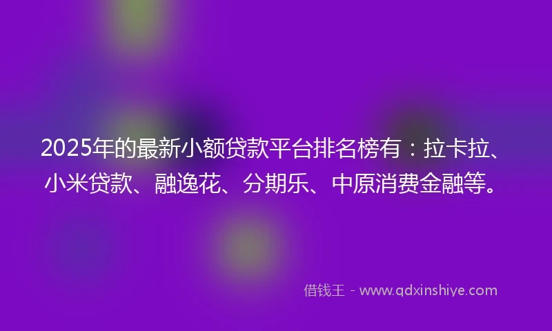 2025年的最新小额贷款平台排名榜有：拉卡拉、小米贷款、融逸花、分期乐、中原消费金融等。