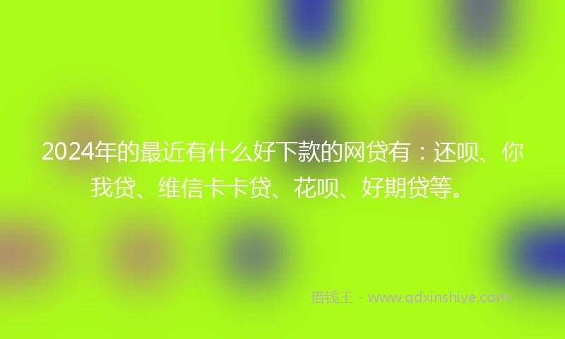 2024年的最近有什么好下款的网贷有：还呗、你我贷、维信卡卡贷、花呗、好期贷等。