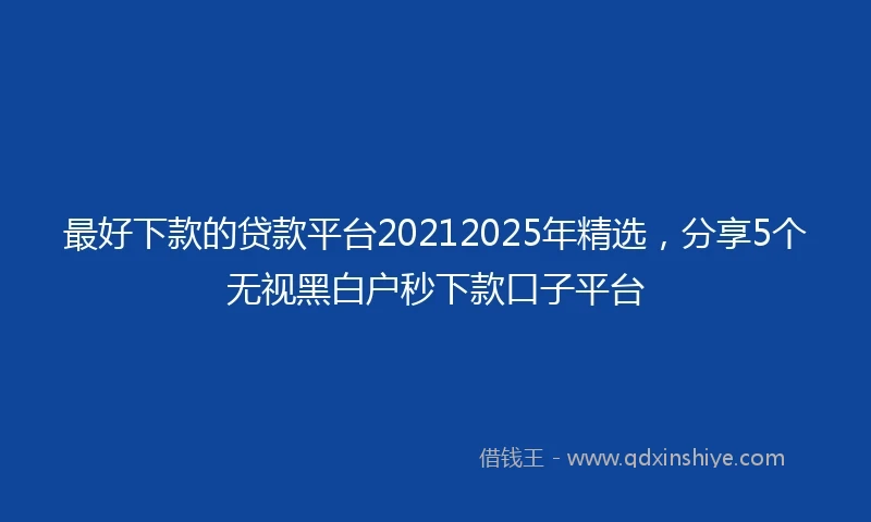 最好下款的贷款平台20212025年精选，分享5个无视黑白户秒下款口子平台