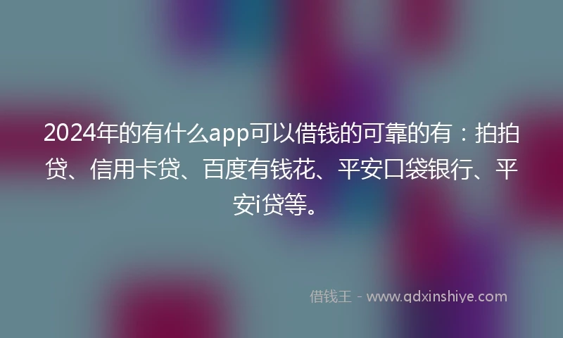 2024年的有什么app可以借钱的可靠的有：拍拍贷、信用卡贷、百度有钱花、平安口袋银行、平安i贷等。
