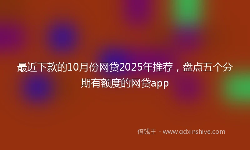 最近下款的10月份网贷2025年推荐，盘点五个分期有额度的网贷app