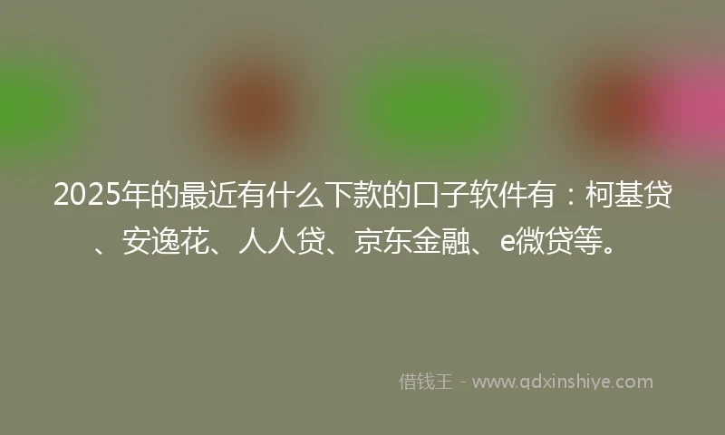 2025年的最近有什么下款的口子软件有：柯基贷、安逸花、人人贷、京东金融、e微贷等。