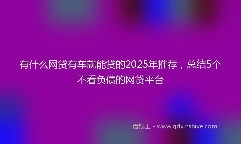 有什么网贷有车就能贷的2025年推荐，总结5个不看负债的网贷平台