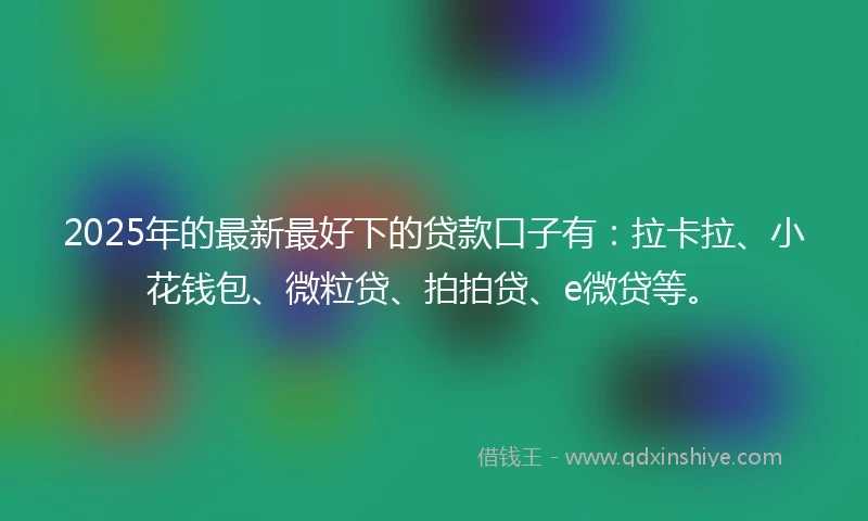 2025年的最新最好下的贷款口子有：拉卡拉、小花钱包、微粒贷、拍拍贷、e微贷等。