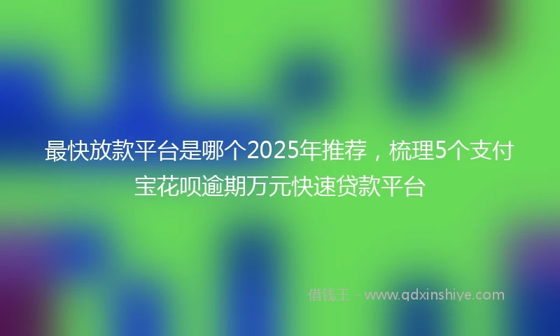 最快放款平台是哪个2025年推荐，梳理5个支付宝花呗逾期万元快速贷款平台