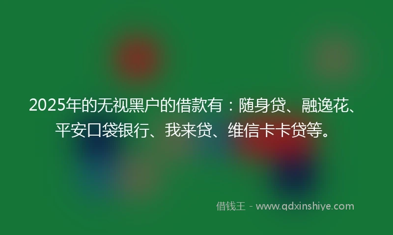 2025年的无视黑户的借款有：随身贷、融逸花、平安口袋银行、我来贷、维信卡卡贷等。